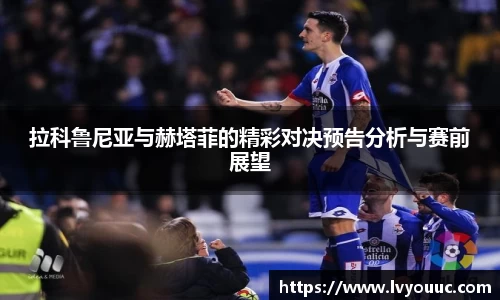 拉科鲁尼亚与赫塔菲的精彩对决预告分析与赛前展望