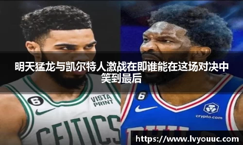 明天猛龙与凯尔特人激战在即谁能在这场对决中笑到最后