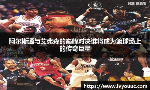 阿尔斯通与艾弗森的巅峰对决谁将成为篮球场上的传奇巨星