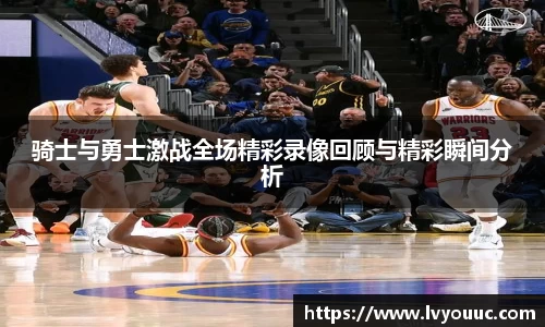 骑士与勇士激战全场精彩录像回顾与精彩瞬间分析