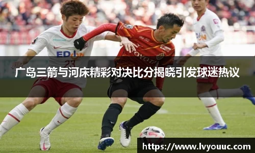广岛三箭与河床精彩对决比分揭晓引发球迷热议